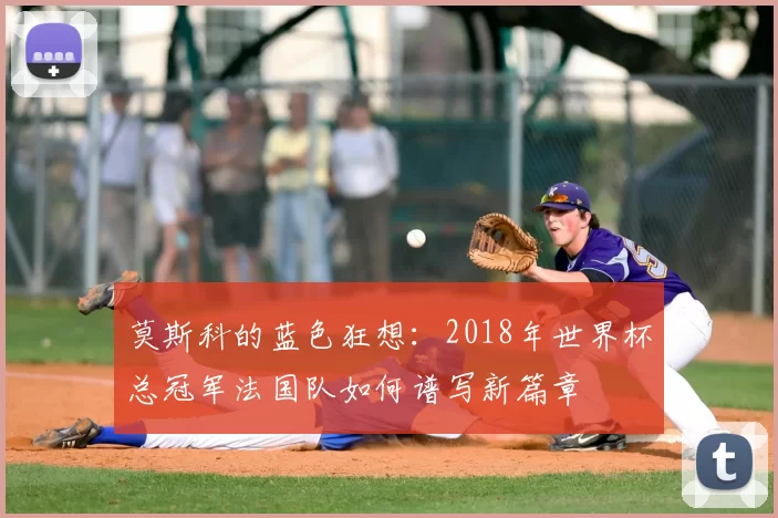 莫斯科的蓝色狂想：2018年世界杯总冠军法国队如何谱写新篇章
