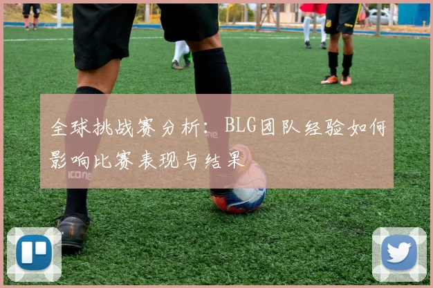 全球挑战赛分析：BLG团队经验如何影响比赛表现与结果