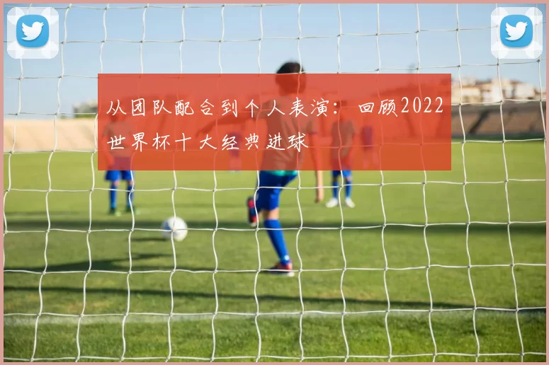 从团队配合到个人表演：回顾2022世界杯十大经典进球