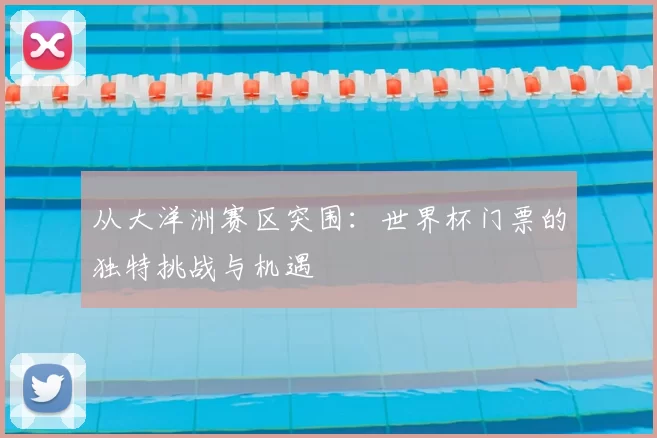 从大洋洲赛区突围：世界杯门票的独特挑战与机遇