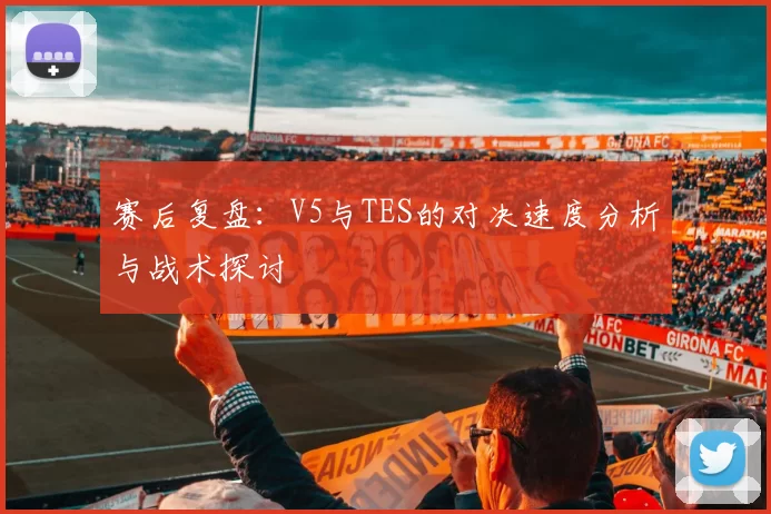 赛后复盘：V5与TES的对决速度分析与战术探讨