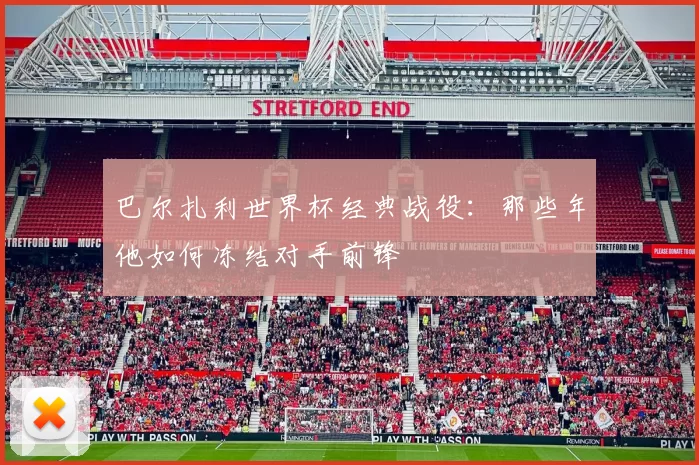 巴尔扎利世界杯经典战役：那些年他如何冻结对手前锋