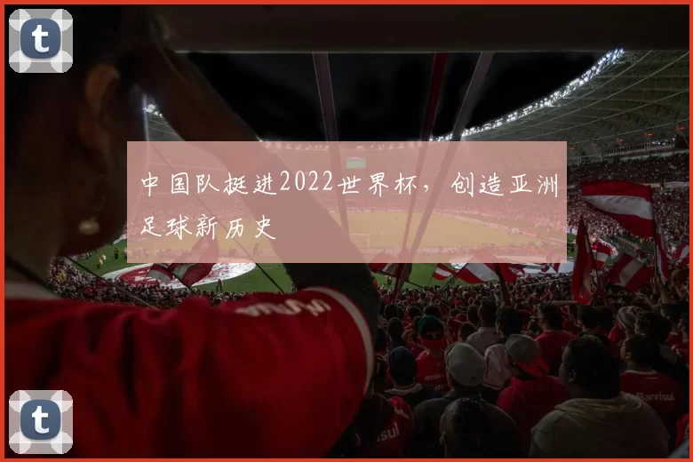 中国队挺进2022世界杯,创造亚洲足球新历史