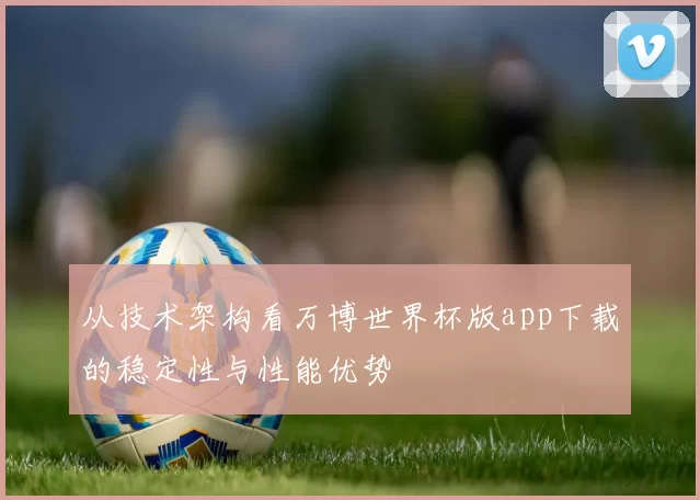 从技术架构看万博世界杯版app下载的稳定性与性能优势