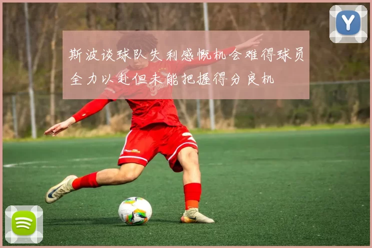 斯波谈球队失利感慨机会难得球员全力以赴但未能把握得分良机