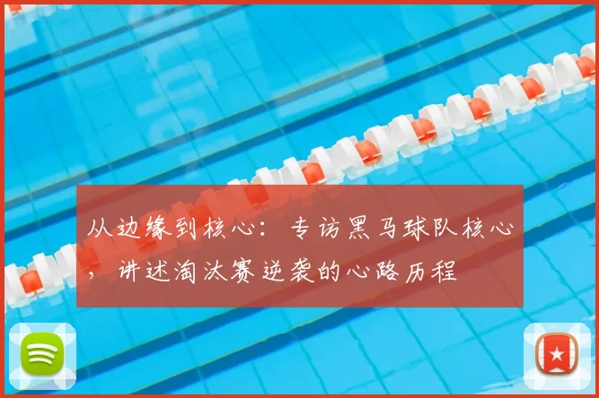 从边缘到核心:专访黑马球队核心,讲述淘汰赛逆袭的心路历程