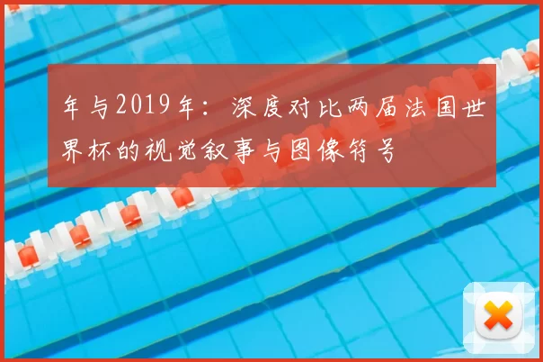 年与2019年：深度对比两届法国世界杯的视觉叙事与图像符号