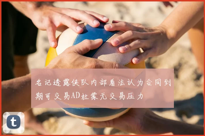 名记透露侠队内部看法认为合同到期可交易AD杜蒙无交易压力