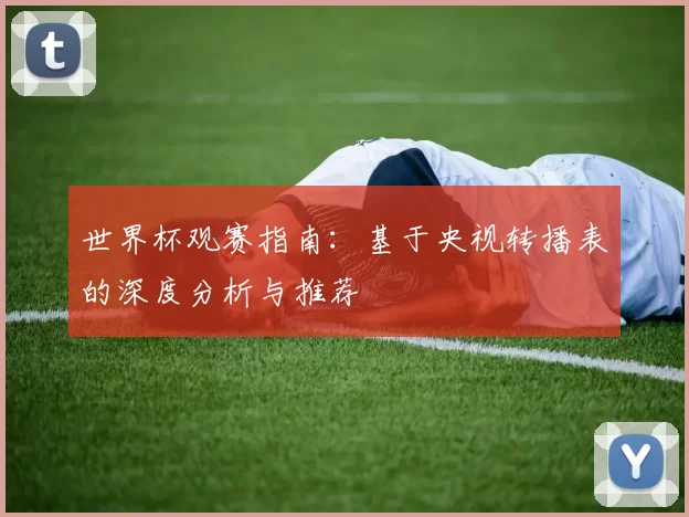 世界杯观赛指南：基于央视转播表的深度分析与推荐