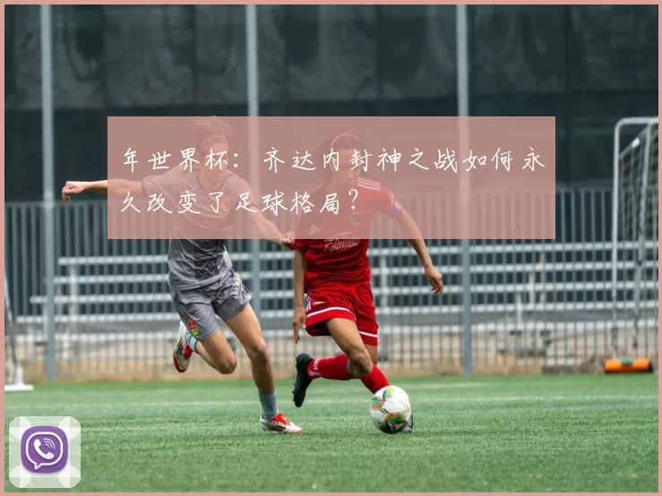 年世界杯：齐达内封神之战如何永久改变了足球格局？