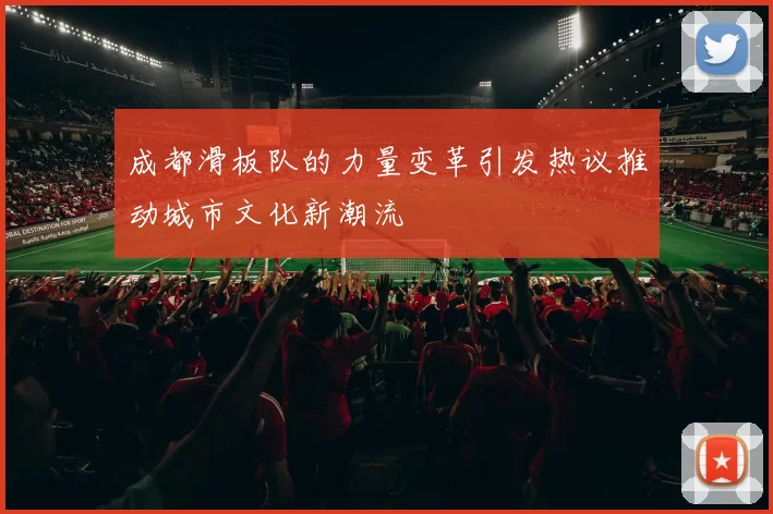 成都滑板队的力量变革引发热议推动城市文化新潮流