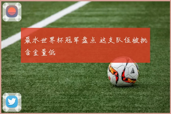 最水世界杯冠军盘点 这支队伍被批含金量低