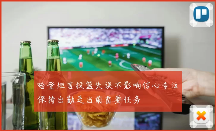 哈登坦言投篮失误不影响信心专注保持出勤是当前首要任务