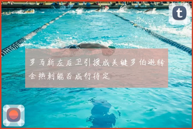 罗马新左后卫引援成关键罗伯逊转会热刺能否成行待定
