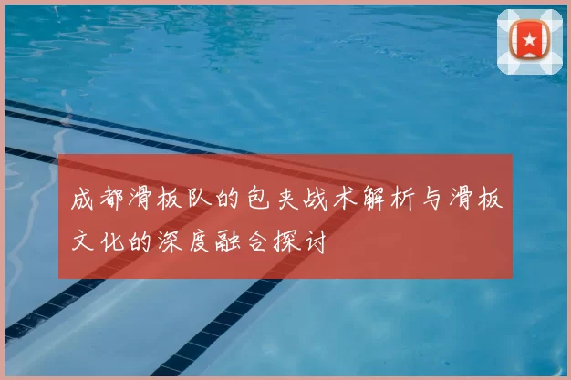 成都滑板队的包夹战术解析与滑板文化的深度融合探讨