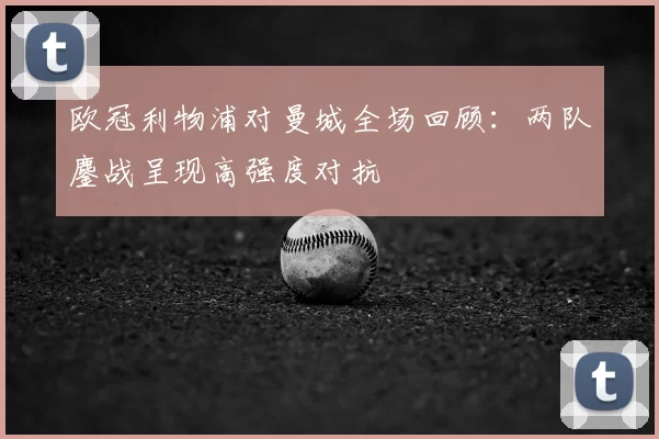 欧冠利物浦对曼城全场回顾：两队鏖战呈现高强度对抗