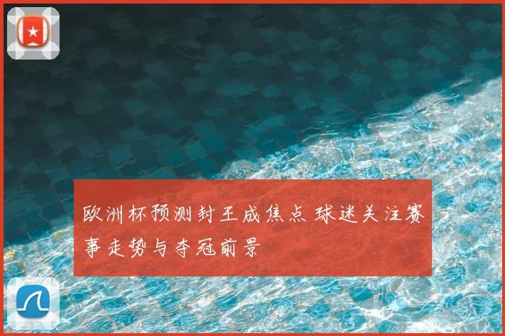 欧洲杯预测封王成焦点 球迷关注赛事走势与夺冠前景