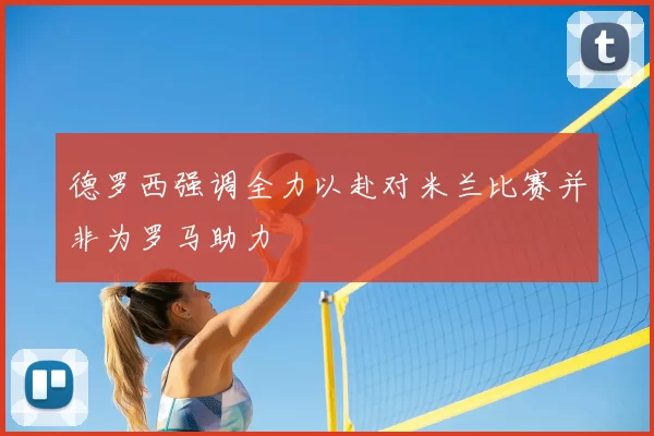 德罗西强调全力以赴对米兰比赛并非为罗马助力
