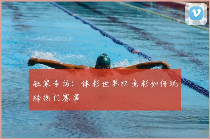 独家专访：体彩世界杯竞彩如何玩转热门赛事