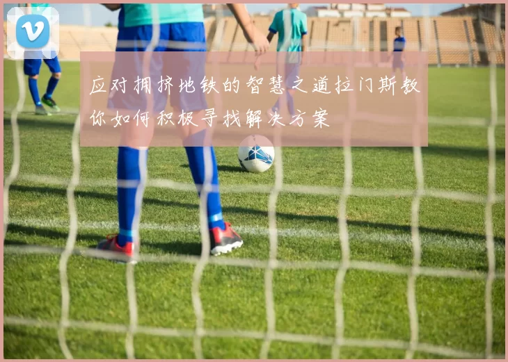 应对拥挤地铁的智慧之道拉门斯教你如何积极寻找解决方案