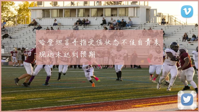 哈登坦言手指受伤状态不佳自责表现远未达到预期