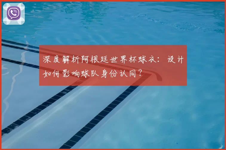 深度解析阿根廷世界杯球衣：设计如何影响球队身份认同？