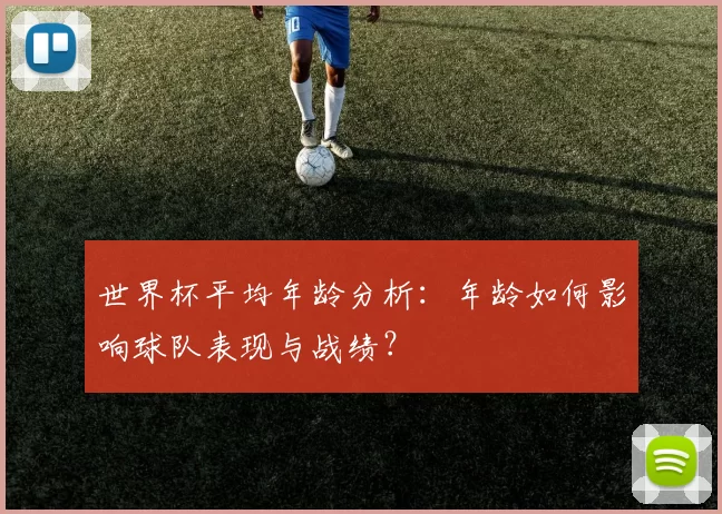 世界杯平均年龄分析：年龄如何影响球队表现与战绩？