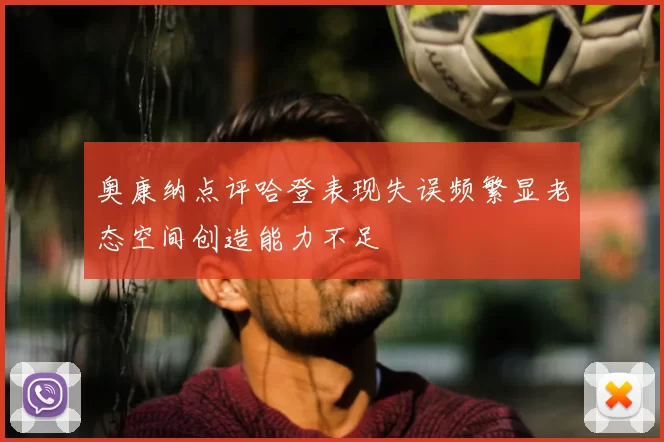 奥康纳点评哈登表现失误频繁显老态空间创造能力不足