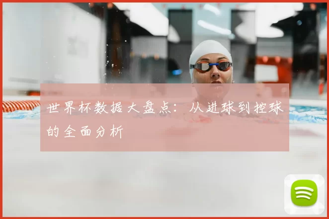 世界杯数据大盘点:从进球到控球的全面分析
