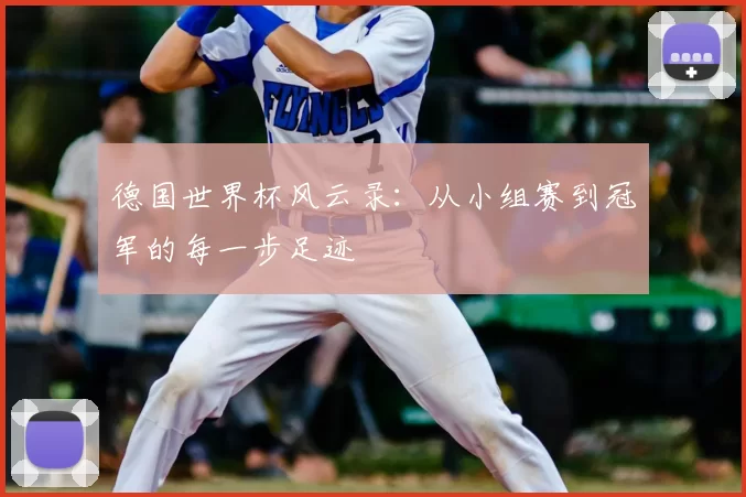 德国世界杯风云录：从小组赛到冠军的每一步足迹
