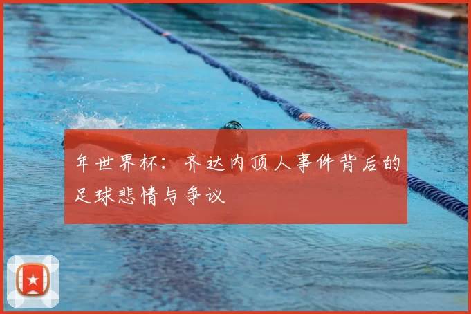 年世界杯：齐达内顶人事件背后的足球悲情与争议