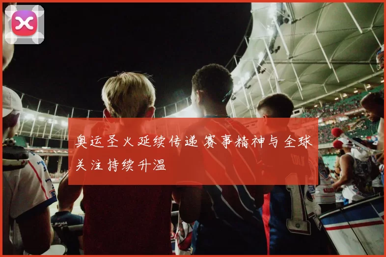 奥运圣火延续传递 赛事精神与全球关注持续升温