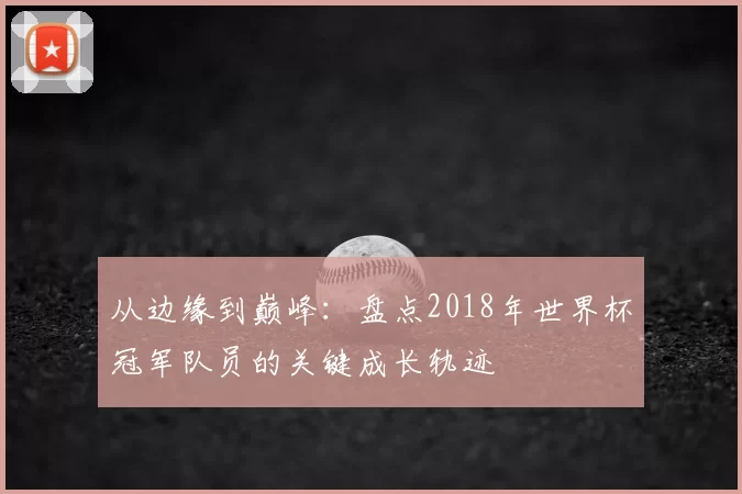 从边缘到巅峰：盘点2018年世界杯冠军队员的关键成长轨迹