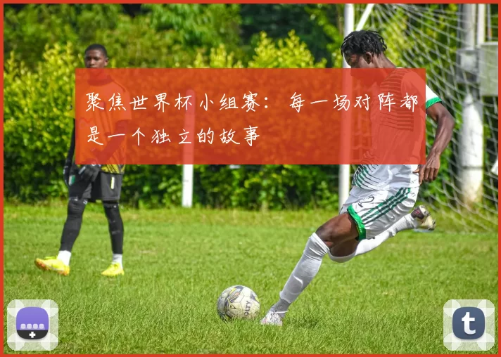 聚焦世界杯小组赛：每一场对阵都是一个独立的故事