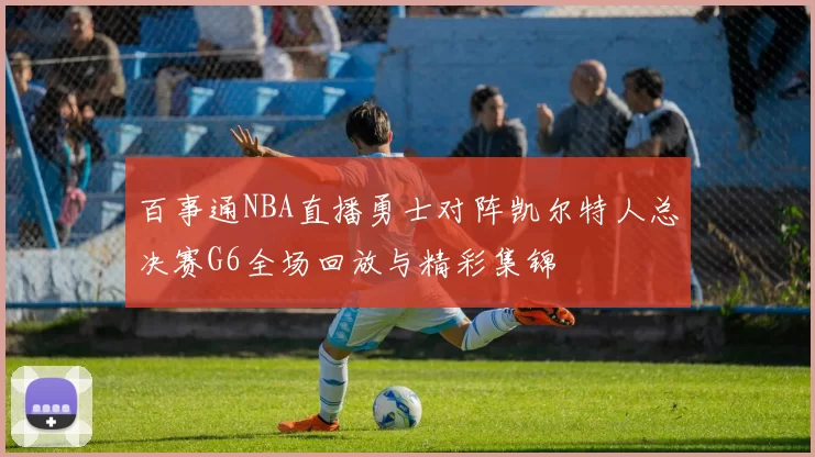 百事通NBA直播勇士对阵凯尔特人总决赛G6全场回放与精彩集锦