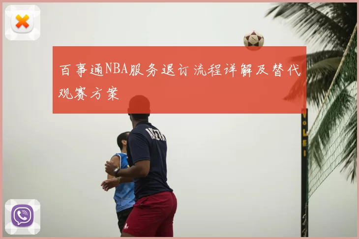 百事通NBA服务退订流程详解及替代观赛方案