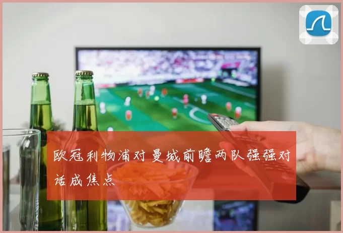 欧冠利物浦对曼城前瞻两队强强对话成焦点