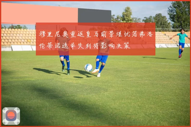 穆里尼奥重返皇马前景堪忧若弗洛伦蒂诺选举失利将影响决策