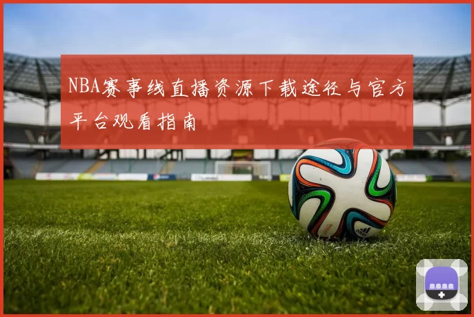 NBA赛事线直播资源下载途径与官方平台观看指南