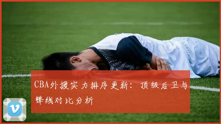CBA外援实力排序更新:顶级后卫与锋线对比分析