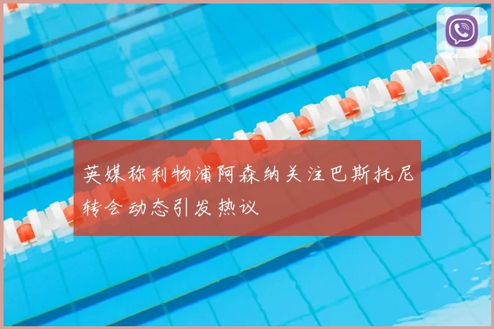 英媒称利物浦阿森纳关注巴斯托尼转会动态引发热议