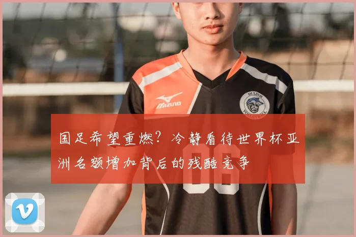 国足希望重燃？冷静看待世界杯亚洲名额增加背后的残酷竞争