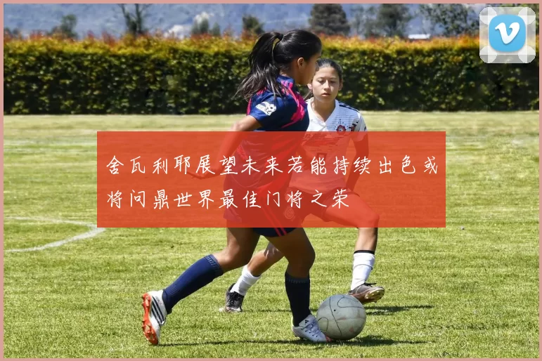 舍瓦利耶展望未来若能持续出色或将问鼎世界最佳门将之荣