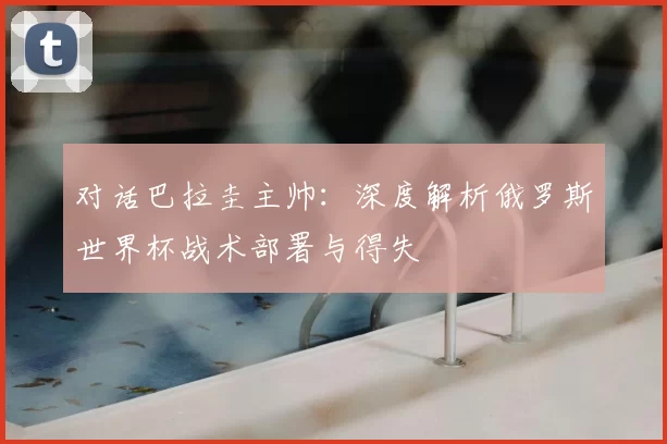 对话巴拉圭主帅:深度解析俄罗斯世界杯战术部署与得失