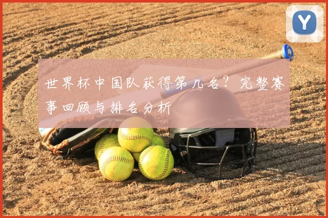 世界杯中国队获得第几名?完整赛事回顾与排名分析