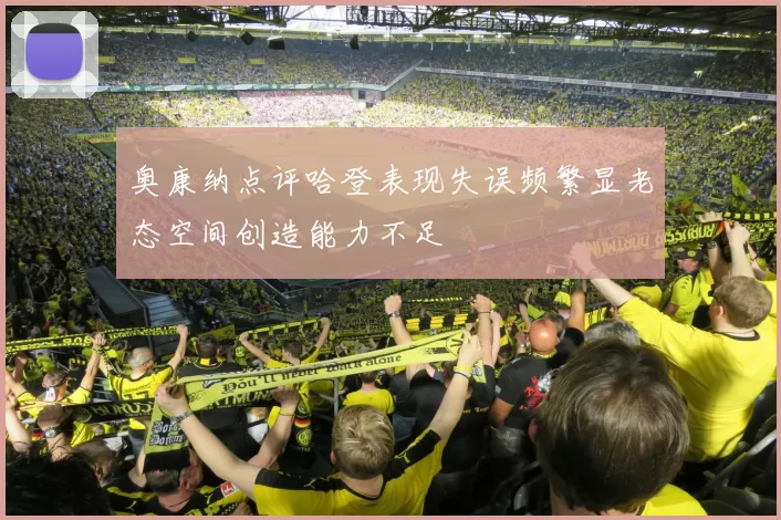 奥康纳点评哈登表现失误频繁显老态空间创造能力不足