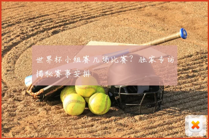 世界杯小组赛几场比赛？独家专访揭秘赛事安排