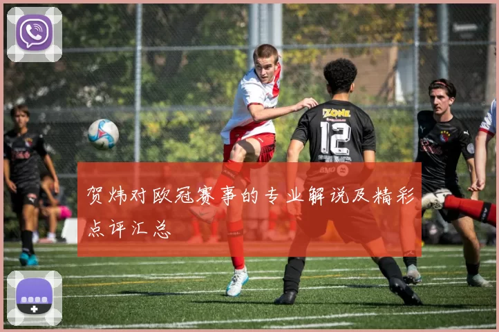 贺炜对欧冠赛事的专业解说及精彩点评汇总