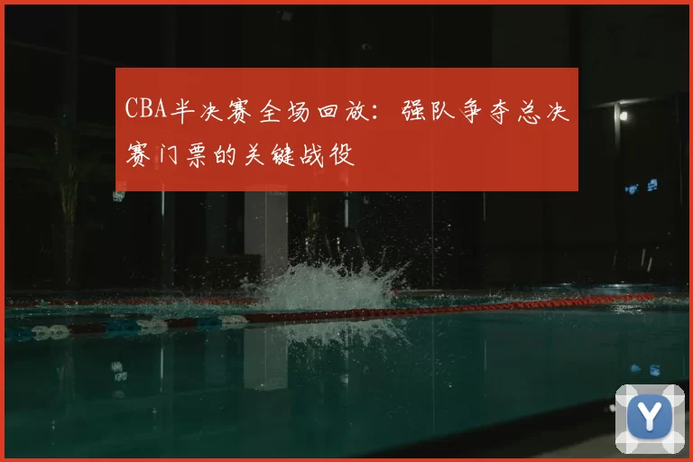 CBA半决赛全场回放：强队争夺总决赛门票的关键战役