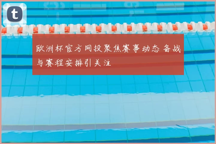 欧洲杯官方网投聚焦赛事动态 备战与赛程安排引关注